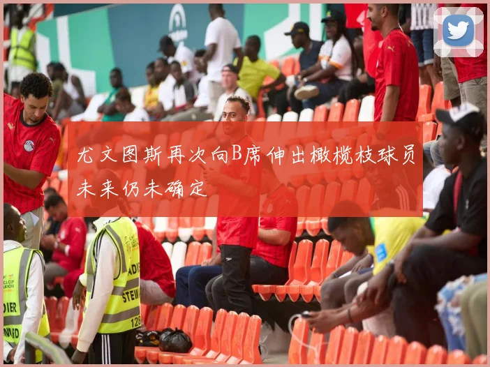 尤文图斯再次向B席伸出橄榄枝球员未来仍未确定