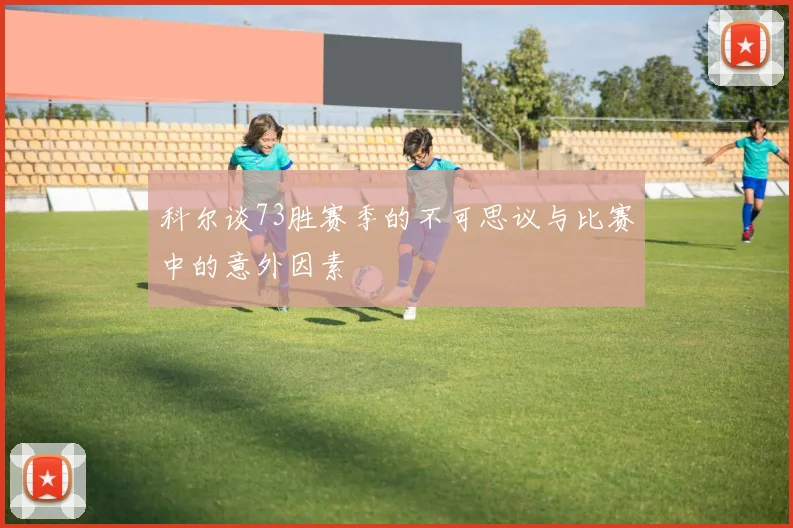 科尔谈73胜赛季的不可思议与比赛中的意外因素