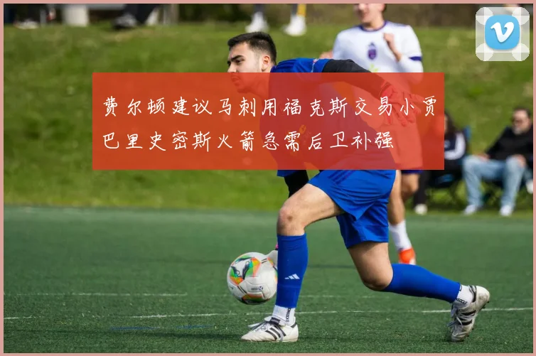 费尔顿建议马刺用福克斯交易小贾巴里史密斯火箭急需后卫补强