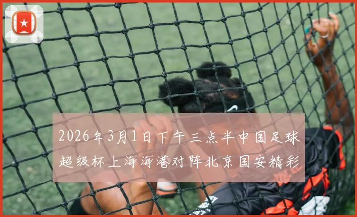 2026年3月1日下午三点半中国足球超级杯上海海港对阵北京国安精彩对决即将上演