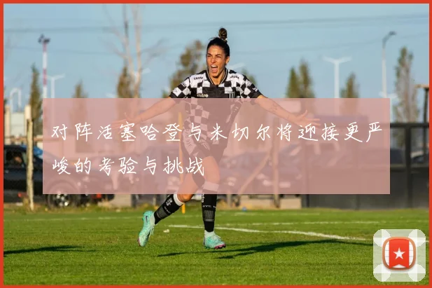 对阵活塞哈登与米切尔将迎接更严峻的考验与挑战