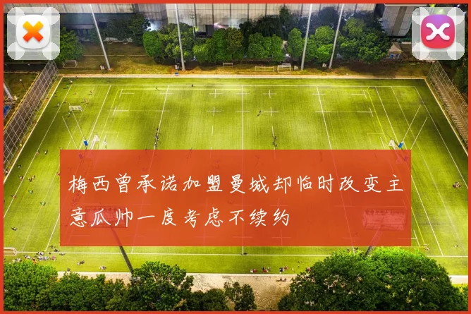 梅西曾承诺加盟曼城却临时改变主意瓜帅一度考虑不续约