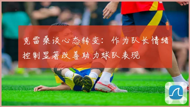 克雷桑谈心态转变：作为队长情绪控制显著改善助力球队表现