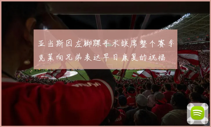 亚当斯因左脚踝手术缺席整个赛季克莱向兄弟表达早日康复的祝福