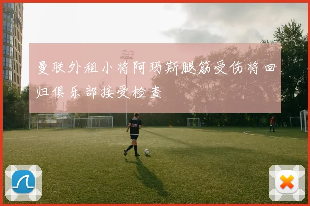 曼联外租小将阿玛斯腿筋受伤将回归俱乐部接受检查