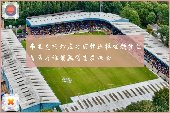 弗里克巧妙应对前锋选择难题费兰与莱万谁能赢得首发机会