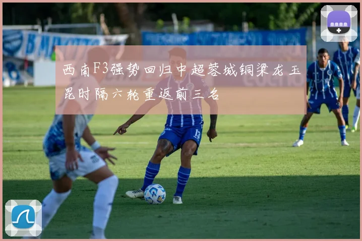 西南F3强势回归中超蓉城铜梁龙玉昆时隔六轮重返前三名