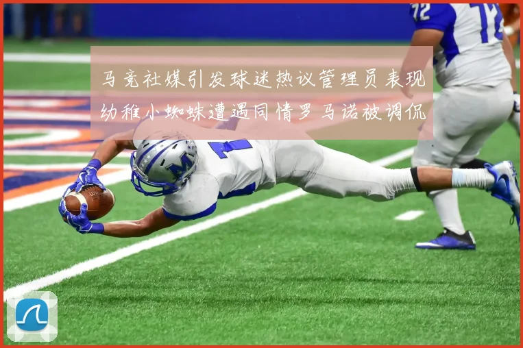 马竞社媒引发球迷热议管理员表现幼稚小蜘蛛遭遇同情罗马诺被调侃