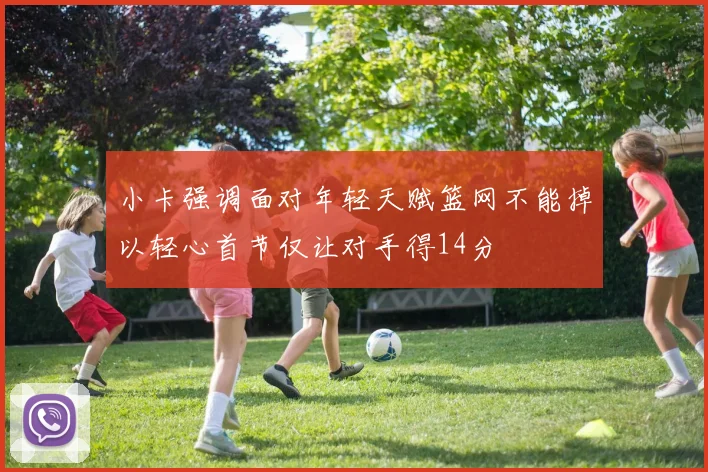 小卡强调面对年轻天赋篮网不能掉以轻心首节仅让对手得14分