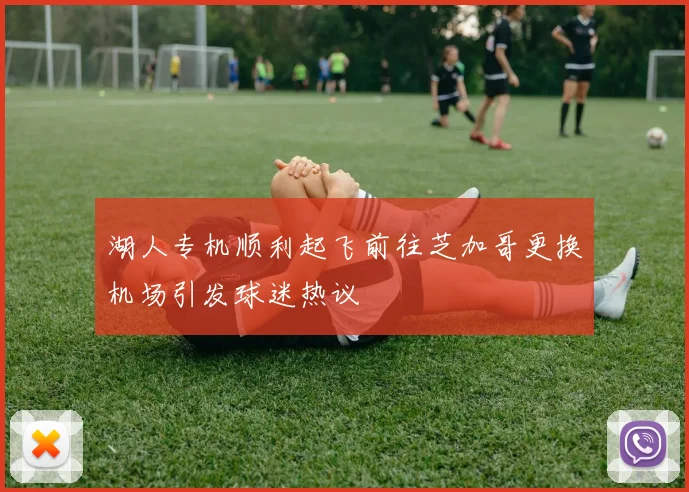 湖人专机顺利起飞前往芝加哥更换机场引发球迷热议