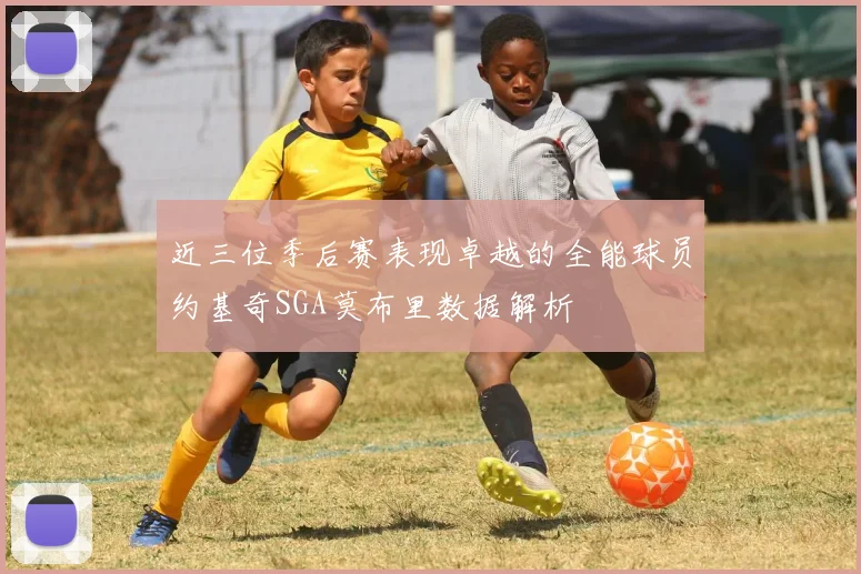 近三位季后赛表现卓越的全能球员约基奇SGA莫布里数据解析