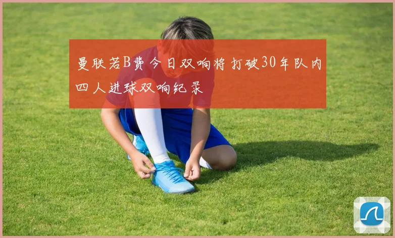 曼联若B费今日双响将打破30年队内四人进球双响纪录
