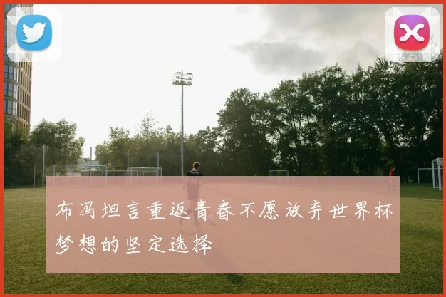 布冯坦言重返青春不愿放弃世界杯梦想的坚定选择